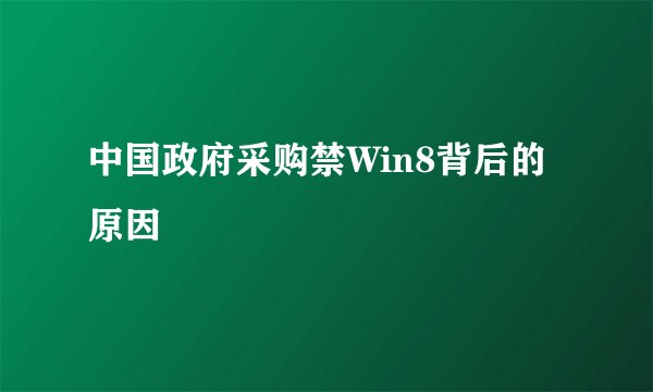 中国政府采购禁Win8背后的原因