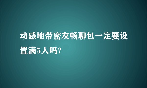 动感地带密友畅聊包一定要设置满5人吗?