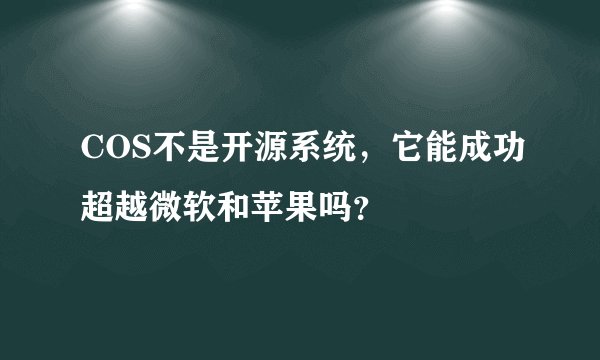 COS不是开源系统，它能成功超越微软和苹果吗？