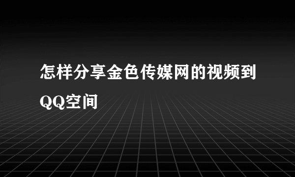 怎样分享金色传媒网的视频到QQ空间