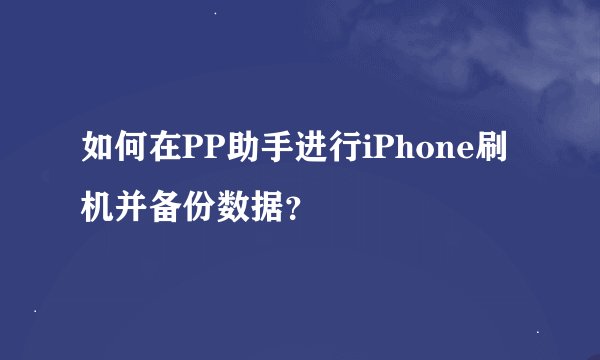 如何在PP助手进行iPhone刷机并备份数据？