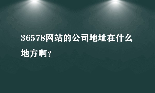 36578网站的公司地址在什么地方啊？