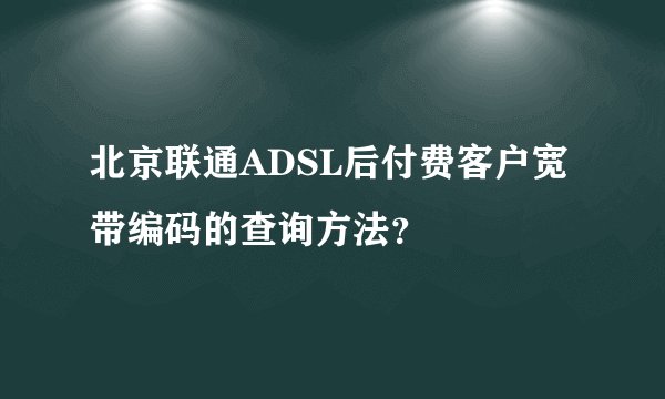 北京联通ADSL后付费客户宽带编码的查询方法？