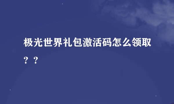 极光世界礼包激活码怎么领取？？