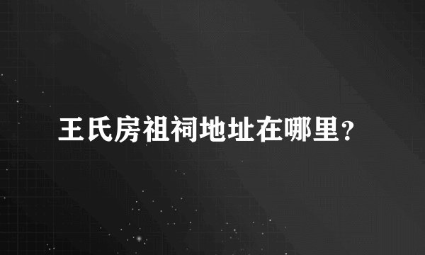 王氏房祖祠地址在哪里？