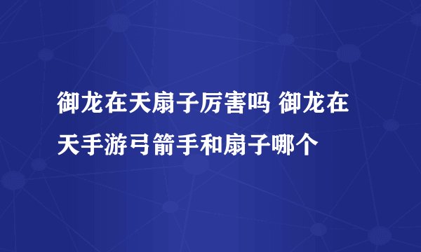 御龙在天扇子厉害吗 御龙在天手游弓箭手和扇子哪个