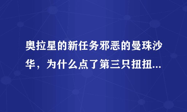 奥拉星的新任务邪恶的曼珠沙华，为什么点了第三只扭扭大王还进不去沙华之间？