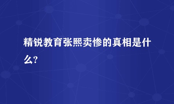 精锐教育张熙卖惨的真相是什么?