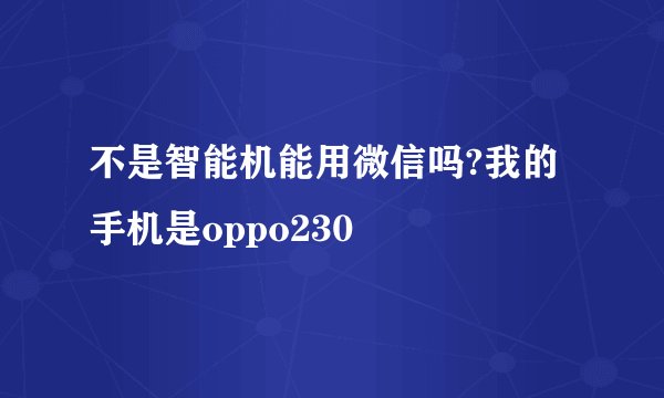 不是智能机能用微信吗?我的手机是oppo230