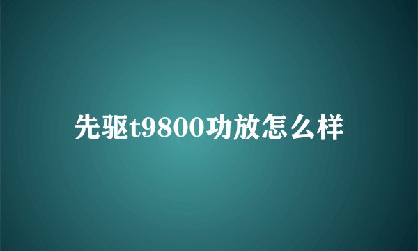 先驱t9800功放怎么样
