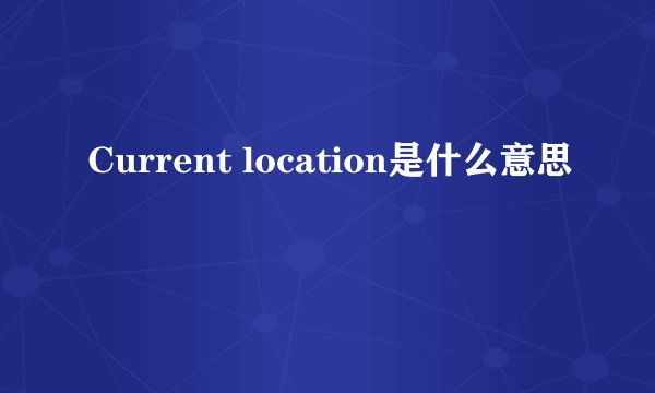 Current location是什么意思