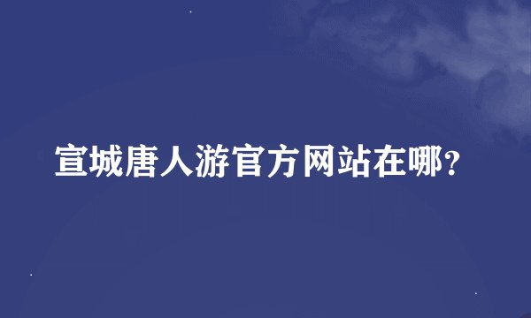 宣城唐人游官方网站在哪？