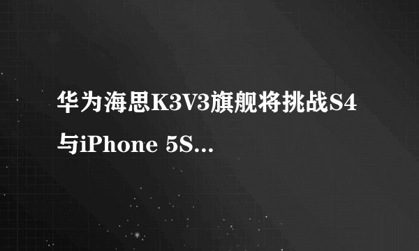 华为海思K3V3旗舰将挑战S4与iPhone 5S，4月亮相？