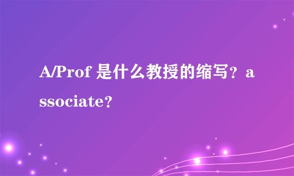 A/Prof 是什么教授的缩写？associate？