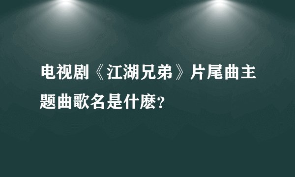 电视剧《江湖兄弟》片尾曲主题曲歌名是什麽？
