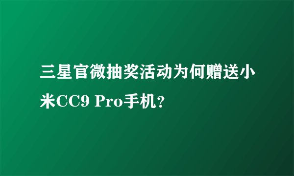 三星官微抽奖活动为何赠送小米CC9 Pro手机？