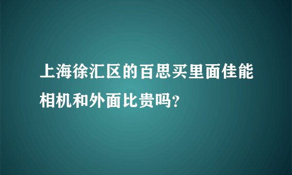 上海徐汇区的百思买里面佳能相机和外面比贵吗？