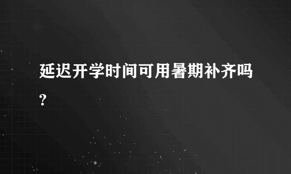 延迟开学时间可用暑期补齐吗?