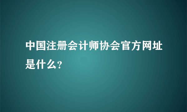 中国注册会计师协会官方网址是什么？