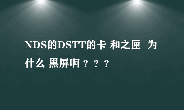 NDS的DSTT的卡 和之匣  为什么 黑屏啊 ？？？