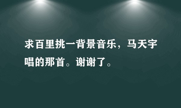 求百里挑一背景音乐，马天宇唱的那首。谢谢了。