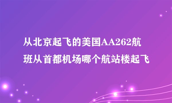 从北京起飞的美国AA262航班从首都机场哪个航站楼起飞