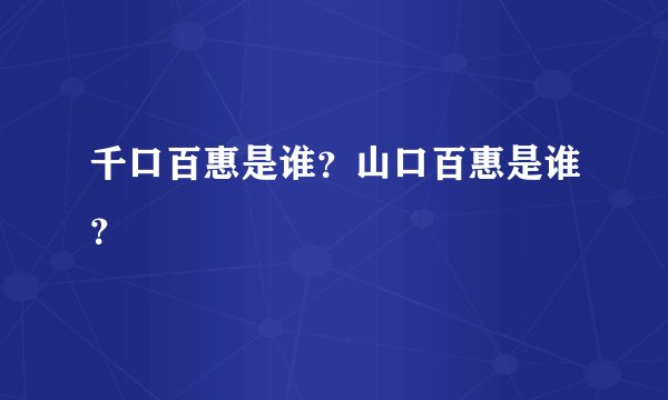 千口百惠是谁？山口百惠是谁？