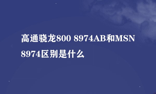 高通骁龙800 8974AB和MSN8974区别是什么