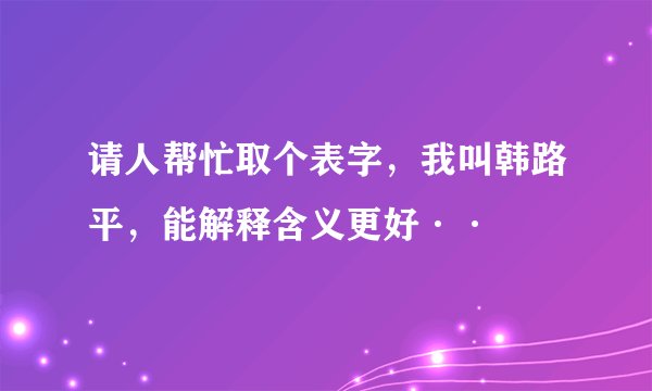 请人帮忙取个表字，我叫韩路平，能解释含义更好··
