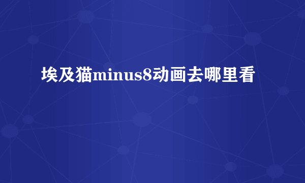 埃及猫minus8动画去哪里看