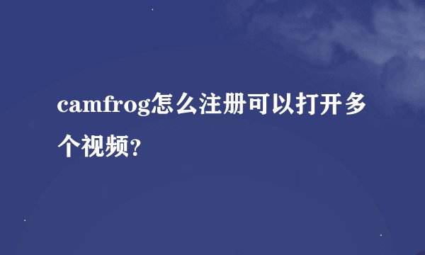 camfrog怎么注册可以打开多个视频？