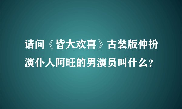 请问《皆大欢喜》古装版仲扮演仆人阿旺的男演员叫什么？