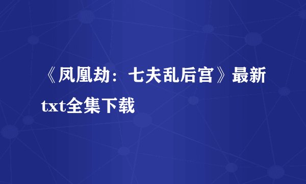 《凤凰劫:七夫乱后宫》最新txt全集下载