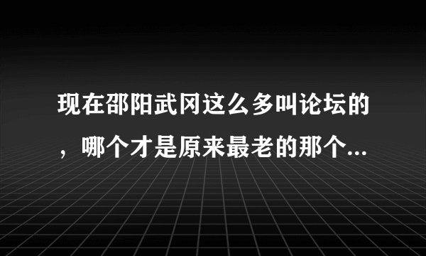 现在邵阳武冈这么多叫论坛的，哪个才是原来最老的那个武冈论坛啊？