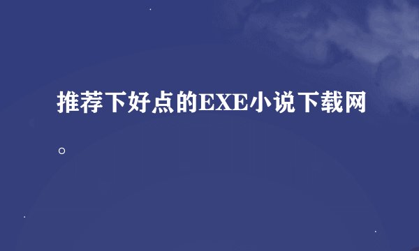 推荐下好点的EXE小说下载网。