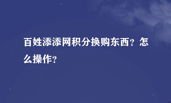 百姓添添网积分换购东西？怎么操作？