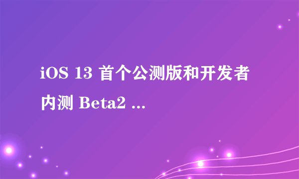 iOS 13 首个公测版和开发者内测 Beta2 有什么区别？