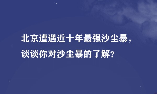 北京遭遇近十年最强沙尘暴，谈谈你对沙尘暴的了解？