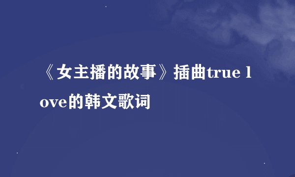 《女主播的故事》插曲true love的韩文歌词