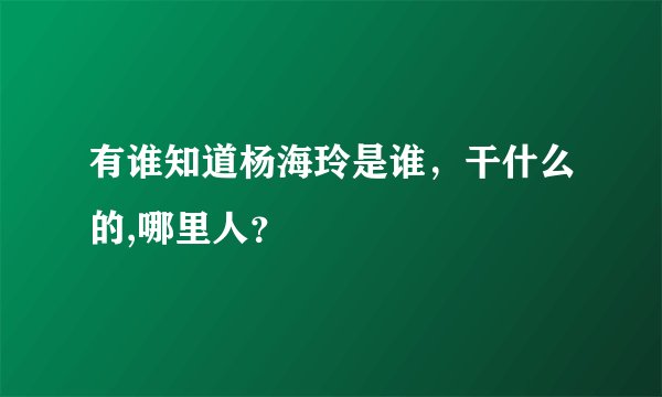 有谁知道杨海玲是谁，干什么的,哪里人？