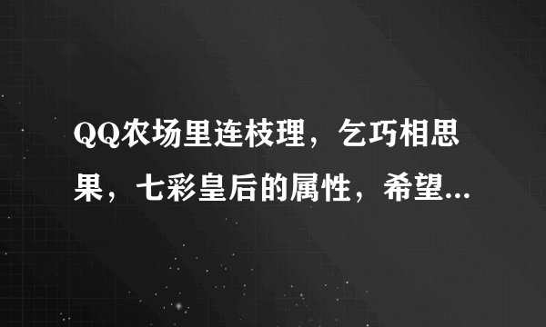 QQ农场里连枝理，乞巧相思果，七彩皇后的属性，希望能详细点儿，谢谢。