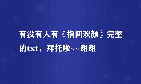 有没有人有《指间欢颜》完整的txt，拜托啦~~谢谢