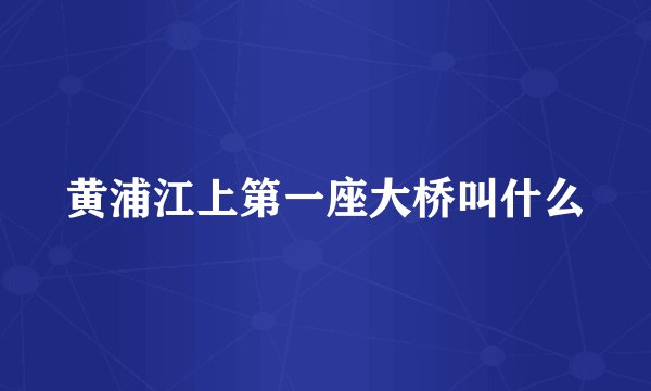 黄浦江上第一座大桥叫什么