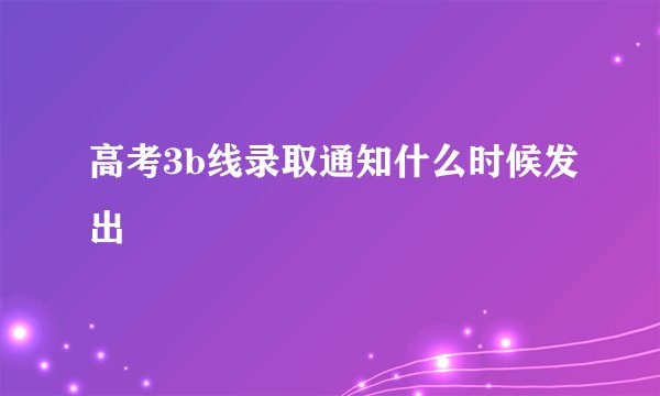 高考3b线录取通知什么时候发出