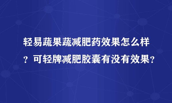 轻易蔬果蔬减肥药效果怎么样？可轻牌减肥胶囊有没有效果？