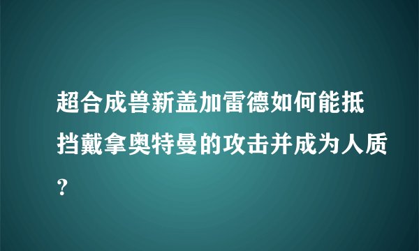 超合成兽新盖加雷德如何能抵挡戴拿奥特曼的攻击并成为人质？