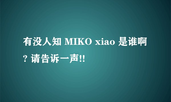 有没人知 MIKO xiao 是谁啊? 请告诉一声!!