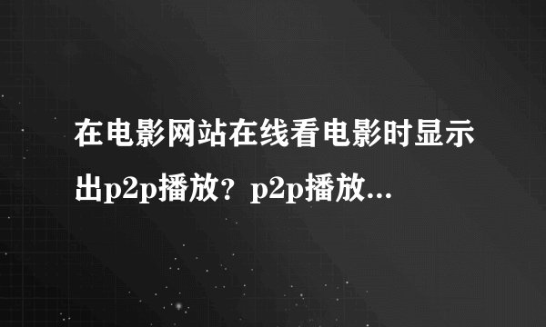 在电影网站在线看电影时显示出p2p播放？p2p播放什么意思？