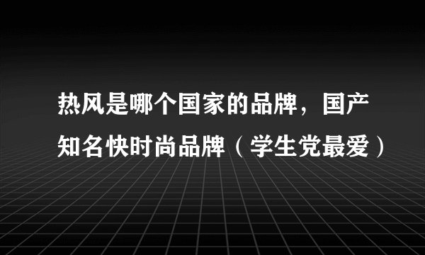 热风是哪个国家的品牌，国产知名快时尚品牌（学生党最爱）