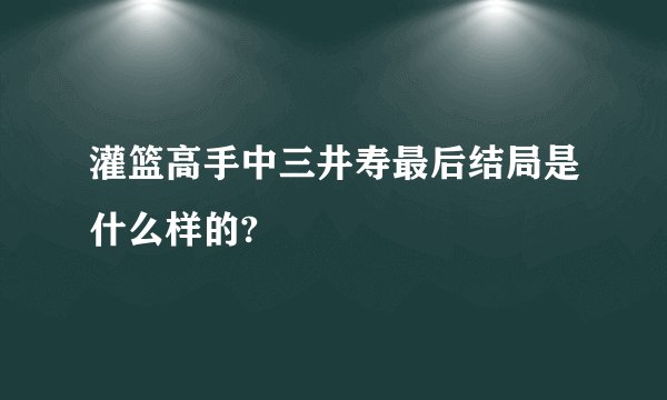 灌篮高手中三井寿最后结局是什么样的?